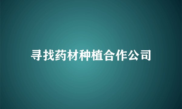 寻找药材种植合作公司