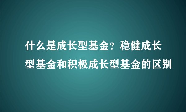 什么是成长型基金？稳健成长型基金和积极成长型基金的区别