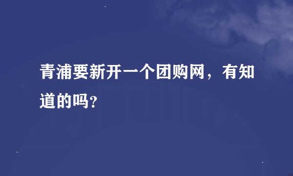 青浦要新开一个团购网，有知道的吗？