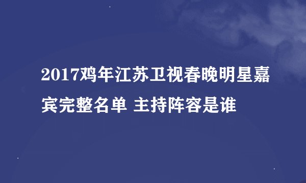 2017鸡年江苏卫视春晚明星嘉宾完整名单 主持阵容是谁