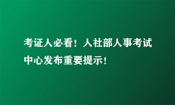 考证人必看！人社部人事考试中心发布重要提示！