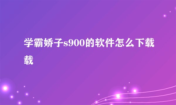 学霸娇子s900的软件怎么下载载