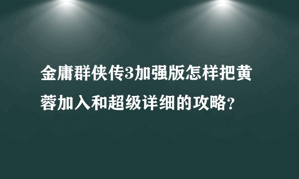 金庸群侠传3加强版怎样把黄蓉加入和超级详细的攻略？