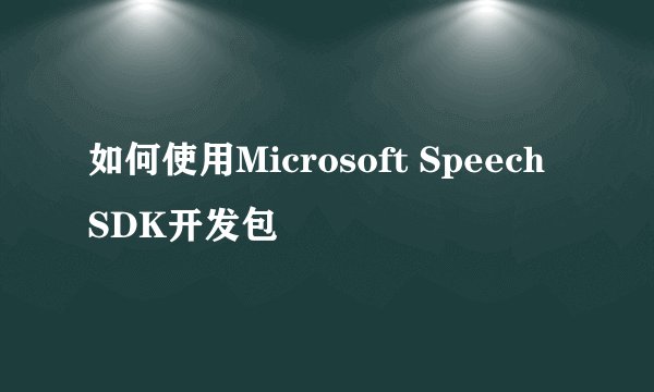 如何使用Microsoft Speech SDK开发包