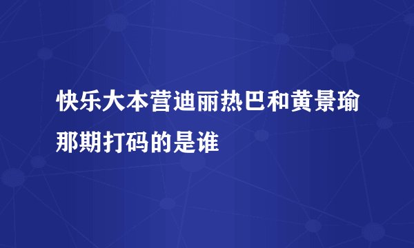 快乐大本营迪丽热巴和黄景瑜那期打码的是谁