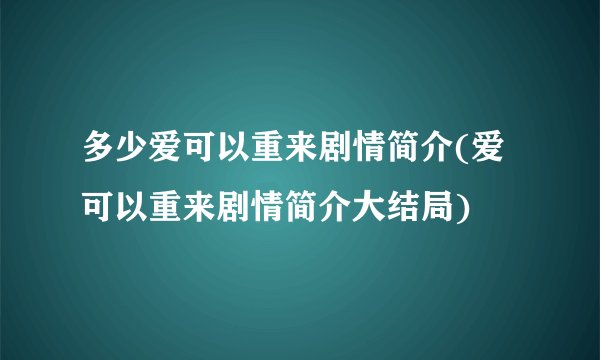 多少爱可以重来剧情简介(爱可以重来剧情简介大结局)