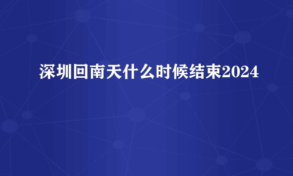 深圳回南天什么时候结束2024