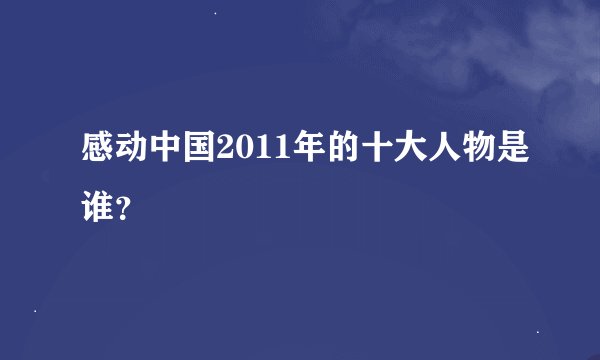 感动中国2011年的十大人物是谁？