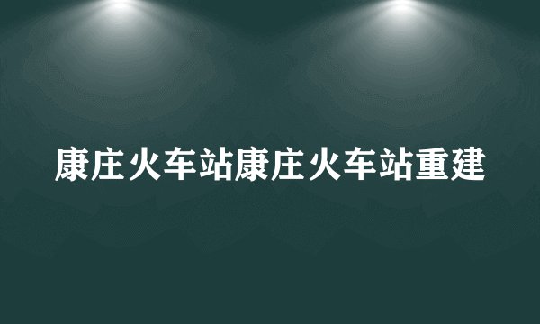 康庄火车站康庄火车站重建
