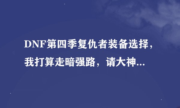 DNF第四季复仇者装备选择，我打算走暗强路，请大神们给点建议，我想要详细的意见！