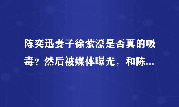 陈奕迅妻子徐萦濠是否真的吸毒？然后被媒体曝光，和陈奕迅闹翻，只身去了日本？
