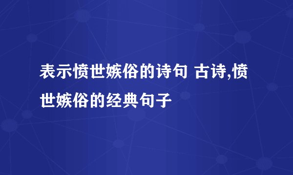 表示愤世嫉俗的诗句 古诗,愤世嫉俗的经典句子