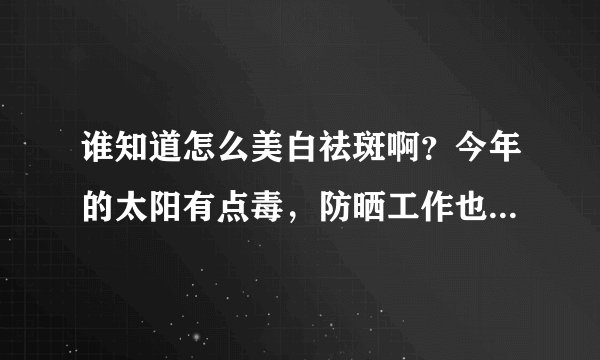 谁知道怎么美白祛斑啊？今年的太阳有点毒，防晒工作也没做好，出现了晒斑，怎么办？？？