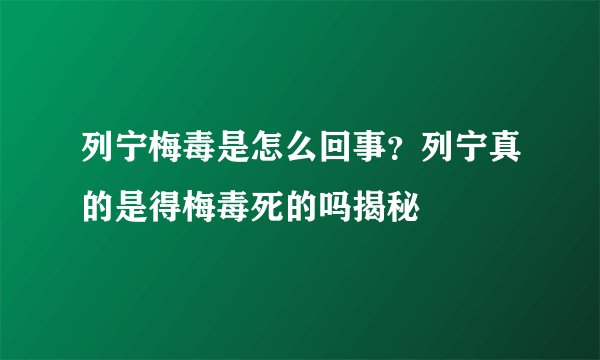 列宁梅毒是怎么回事？列宁真的是得梅毒死的吗揭秘