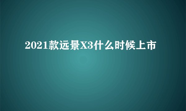 2021款远景X3什么时候上市