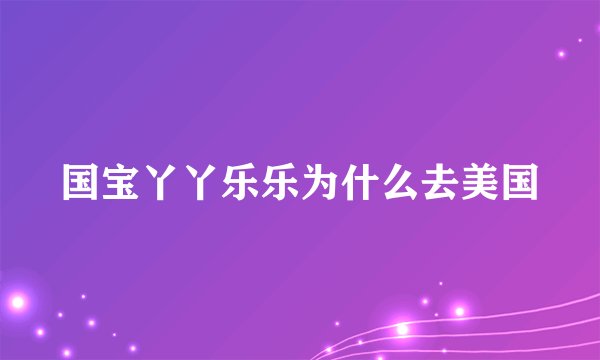 国宝丫丫乐乐为什么去美国