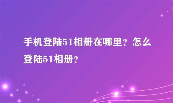 手机登陆51相册在哪里？怎么登陆51相册？