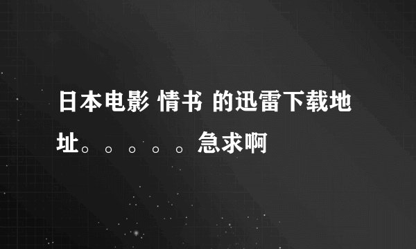 日本电影 情书 的迅雷下载地址。。。。。急求啊