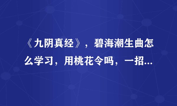 《九阴真经》，碧海潮生曲怎么学习，用桃花令吗，一招要多少个？