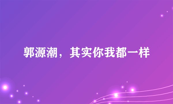 郭源潮，其实你我都一样