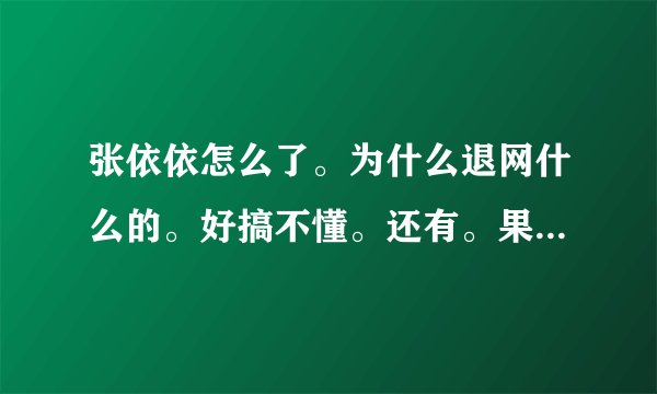 张依依怎么了。为什么退网什么的。好搞不懂。还有。果子是谁。是赵誉博麽。解释一下他们的关系。晕死我了