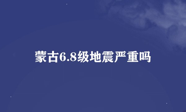 蒙古6.8级地震严重吗