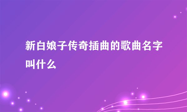 新白娘子传奇插曲的歌曲名字叫什么