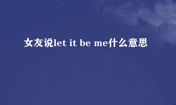 女友说let it be me什么意思