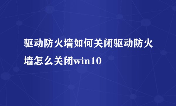 驱动防火墙如何关闭驱动防火墙怎么关闭win10