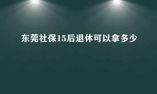 东莞社保15后退休可以拿多少