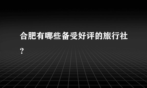 合肥有哪些备受好评的旅行社?