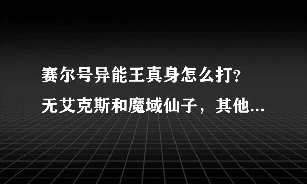 赛尔号异能王真身怎么打？ 无艾克斯和魔域仙子，其他的精灵都有