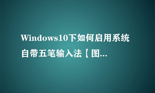 Windows10下如何启用系统自带五笔输入法【图文教程】