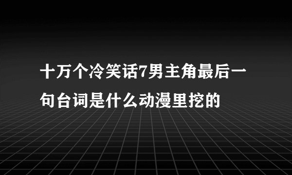 十万个冷笑话7男主角最后一句台词是什么动漫里挖的