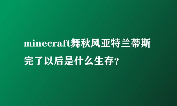 minecraft舞秋风亚特兰蒂斯完了以后是什么生存？