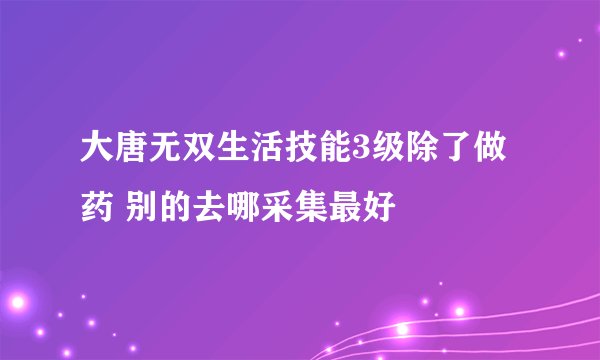 大唐无双生活技能3级除了做药 别的去哪采集最好