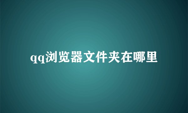 qq浏览器文件夹在哪里
