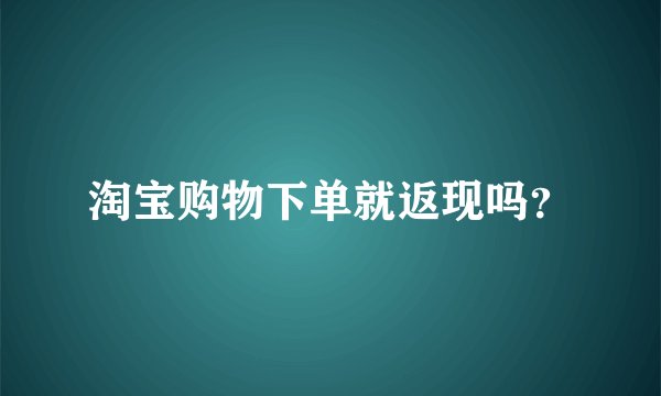 淘宝购物下单就返现吗？
