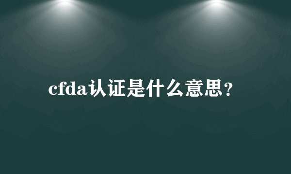 cfda认证是什么意思？