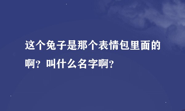 这个兔子是那个表情包里面的啊？叫什么名字啊？
