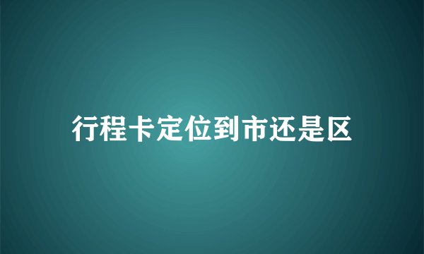 行程卡定位到市还是区