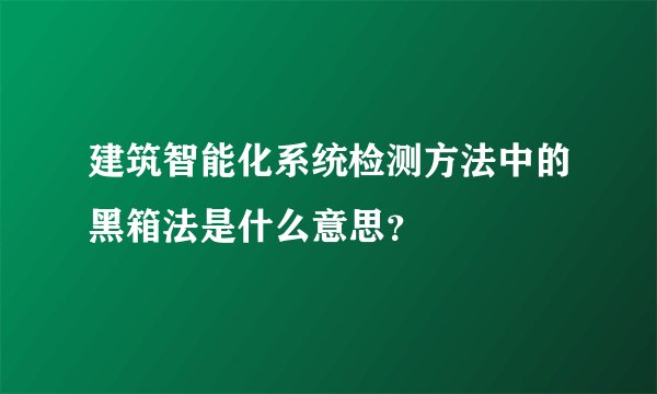 建筑智能化系统检测方法中的黑箱法是什么意思？
