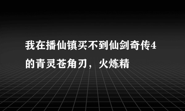 我在播仙镇买不到仙剑奇传4的青灵苍角刃，火炼精