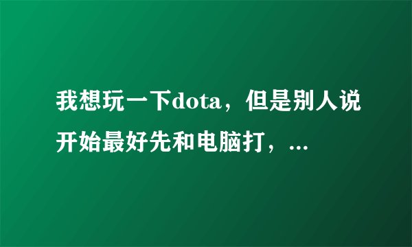 我想玩一下dota，但是别人说开始最好先和电脑打，我想知道怎么和电脑玩呢， 求具体步骤