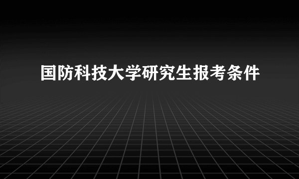 国防科技大学研究生报考条件