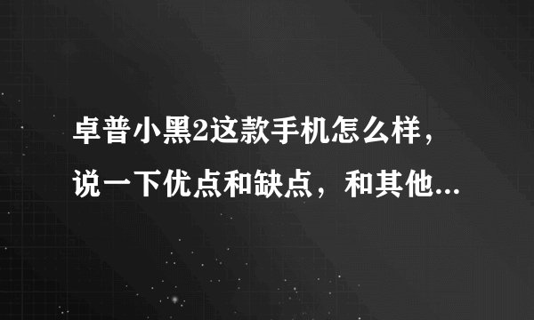 卓普小黑2这款手机怎么样，说一下优点和缺点，和其他同价位配置的手机有什么不同？