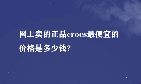 网上卖的正品crocs最便宜的价格是多少钱?