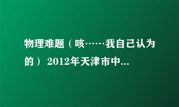 物理难题（咳……我自己认为的） 2012年天津市中考物理最后一题