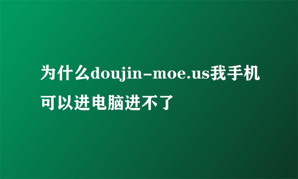为什么doujin-moe.us我手机可以进电脑进不了
