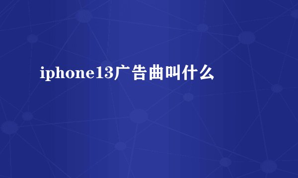 iphone13广告曲叫什么